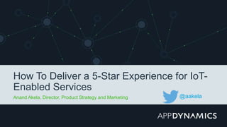 How To Deliver a 5-Star Experience for IoT-
Enabled Services
Anand Akela, Director, Product Strategy and Marketing @aakela
 