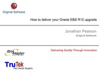 Jonathan Pearson
Original Software
How to deliver your Oracle EBS R12 upgrade
Delivering Quality Through Innovation
 
