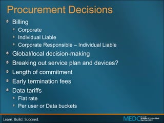 Procurement Decisions Billing Corporate Individual Liable Corporate Responsible – Individual Liable  Global/local decision-making Breaking out service plan and devices? Length of commitment Early termination fees Data tariffs  Flat rate Per user or Data buckets 