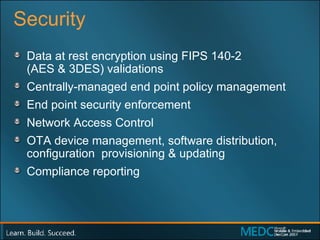 Security Data at rest encryption using FIPS 140-2  (AES & 3DES) validations Centrally-managed end point policy management  End point security enforcement Network Access Control  OTA device management, software distribution, configuration  provisioning & updating Compliance reporting 