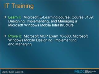 IT Training Learn it:  Microsoft E-Learning course, Course 5139: Designing, Implementing, and Managing a  Microsoft Windows Mobile Infrastructure Prove it:  Microsoft MCP Exam 70-500, Microsoft Windows Mobile Designing, Implementing,  and Managing 