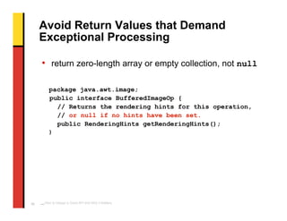 Avoid Return Values that Demand
     Exceptional Processing

     • return zero-length array or empty collection, not null...