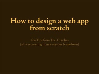 How to design a web app
     from scratch
           Ten Tips from e Trenches
  (after recovering from a nervous breakdown)
 