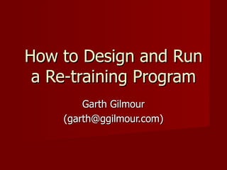 How to Design and Run a Re-training Program Garth Gilmour (garth@ggilmour.com) 