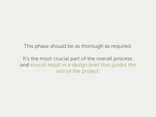 This phase should be as thorough as required.
It’s the most crucial part of the overall process,
and should result in a design brief that guides the
rest of the project.
 
