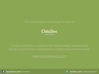 Creative Market is a platform for handcrafted, mousemade
design content from independent creatives around the world.
www.creativemarket.com
facebook.com/crtvmrkt twitter.com/creativemarket
This presentation is brought to you by
 