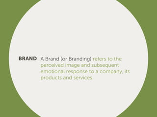 BRAND A Brand (or Branding) refers to the
perceived image and subsequent
emotional response to a company, its
products and services.
 