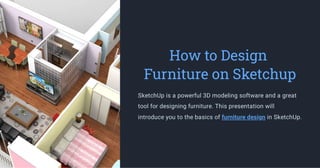 How to Design
Furniture on Sketchup
SketchUp is a powerful 3D modeling software and a great
tool for designing furniture. This presentation will
introduce you to the basics of furniture design in SketchUp.
 