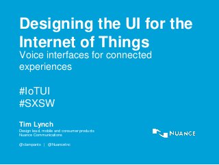 Designing the UI for the
Internet of Things
Tim Lynch
Design lead, mobile and consumer products
Nuance Communications
@clampants | @NuanceInc
Voice interfaces for connected
experiences
#IoTUI
#SXSW
 