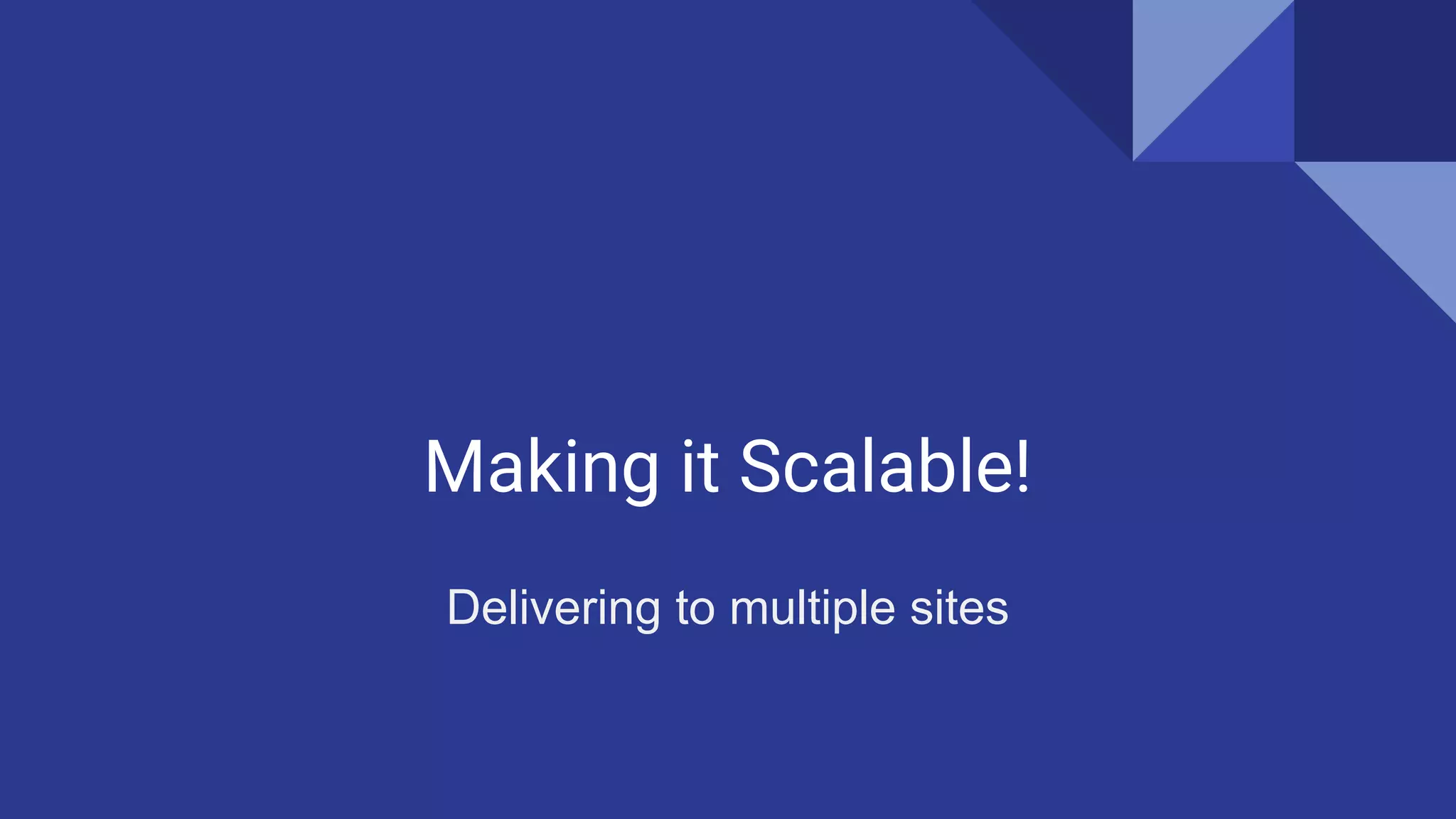 Making it Scalable!
Delivering to multiple sites
 