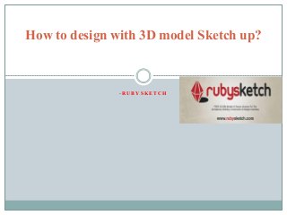 - R U B Y S K E T C H
How to design with 3D model Sketch up?
 