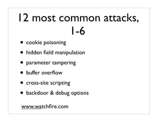 12 most common attacks,
          1-6
• cookie poisoning
• hidden ﬁeld manipulation
• parameter tampering
• buffer overﬂow
• cross-site scripting
• backdoor & debug options
www.watchﬁre.com
 