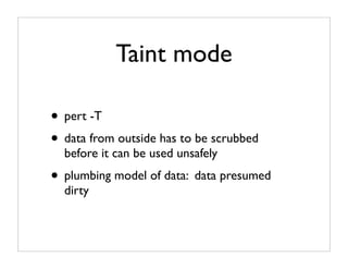 Taint mode

• pert -T
• data from outside has to be scrubbed
  before it can be used unsafely
• plumbing model of data: data presumed
  dirty
 