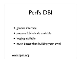 Perl’s DBI

• generic interface
• prepare & bind calls available
• logging available
• much better than building your own!

www.cpan.org
 