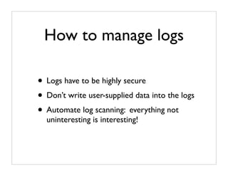 How to manage logs

• Logs have to be highly secure
• Don’t write user-supplied data into the logs
• Automate log scanning: everything not
  uninteresting is interesting!
 