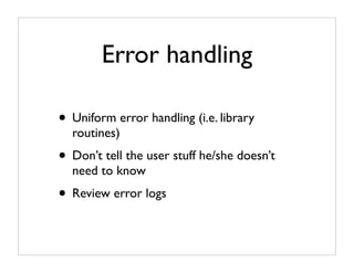 Error handling

• Uniform error handling (i.e. library
  routines)
• Don’t tell the user stuff he/she doesn’t
  need to know
• Review error logs
 