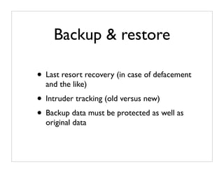 Backup & restore

• Last resort recovery (in case of defacement
  and the like)
• Intruder tracking (old versus new)
• Backup data must be protected as well as
  original data
 