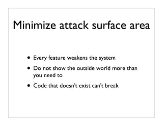 Minimize attack surface area

  • Every feature weakens the system
  • Do not show the outside world more than
    you need to
  • Code that doesn’t exist can’t break
 