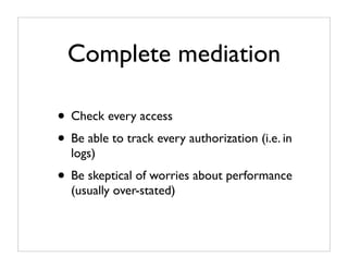 Complete mediation

• Check every access
• Be able to track every authorization (i.e. in
  logs)
• Be skeptical of worries about performance
  (usually over-stated)
 