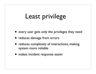 Least privilege

• every user gets only the privileges they need
• reduces damage from errors
• reduces complexity of interactions, making
  system more reliable
• makes incident response easier
 