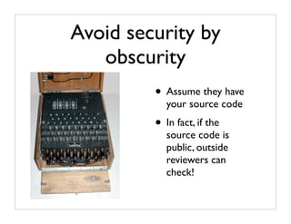 Avoid security by
   obscurity
         • Assume they have
            your source code
         • In fact, if the
            source code is
            public, outside
            reviewers can
            check!
 