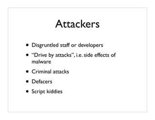 Attackers
• Disgruntled staff or developers
• “Drive by attacks”, i.e. side effects of
  malware
• Criminal attacks
• Defacers
• Script kiddies
 
