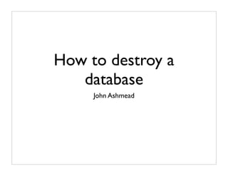 How to destroy a
   database
     John Ashmead
 