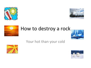 How to destroy a rock Your hot than your cold 
