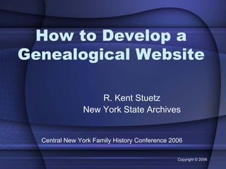 How to Develop a
Genealogical Website

                   R. Kent Stuetz
               New York State Archives


  Central New York Family History Conference 2006

                                               Copyright © 2006
 