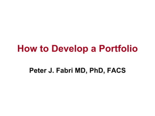 How to Develop a Portfolio Peter J. Fabri MD, PhD, FACS 