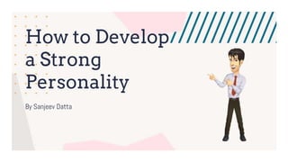 How to Develop
a Strong
Personality
By Sanjeev Datta
 