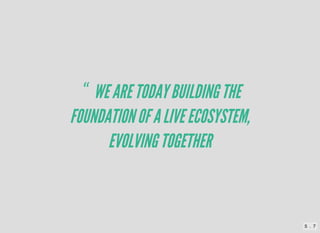 “ WEARETODAYBUILDINGTHE
FOUNDATIONOFALIVEECOSYSTEM,
EVOLVINGTOGETHER
5 . 7
 