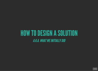HOW TO DESIGN A SOLUTION
A.K.A.WHATWEINITIALLYDID
4 . 1
 