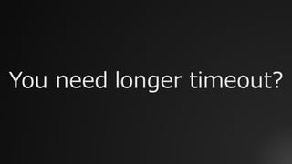 You need longer timeout?
 