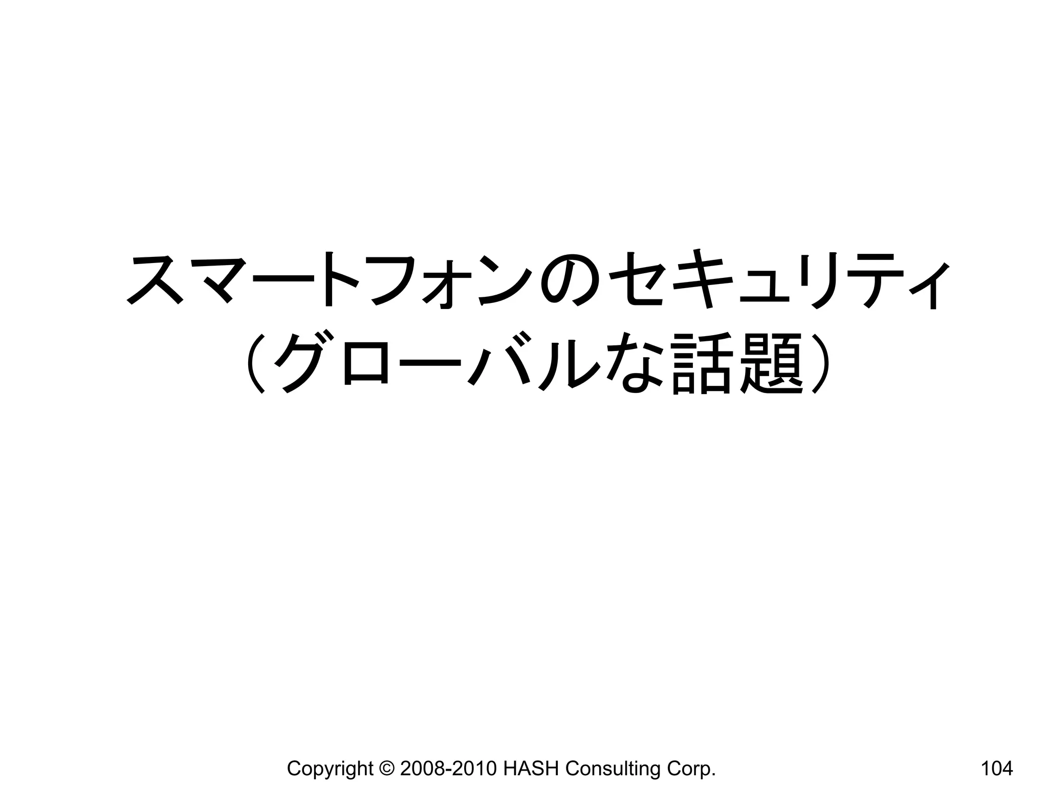 スマートフォンのセキュリティ
  （グローバルな話題）




  Copyright © 2008-2010 HASH Consulting Corp.   104
 