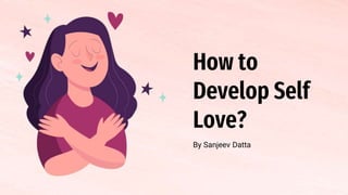 How to
Develop Self
Love?
By Sanjeev Datta
 