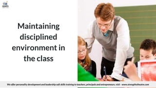 Maintaining
disciplined
environment in
the class
We offer personality development and leadership soft skills training to teachers, principals and entrepreneurs. visit - www.strengthstheatre.com
 