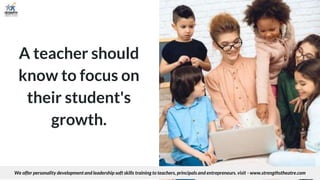 A teacher should
know to focus on
their student's
growth.
We offer personality development and leadership soft skills training to teachers, principals and entrepreneurs. visit - www.strengthstheatre.com
 