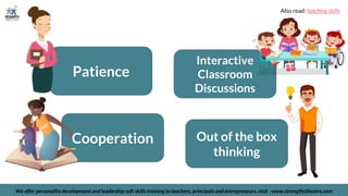 We offer personality development and leadership soft skills training to teachers, principals and entrepreneurs. visit - www.strengthstheatre.com
Patience
Interactive
Classroom
Discussions
Cooperation Out of the box
thinking
Also read: teaching skills
 