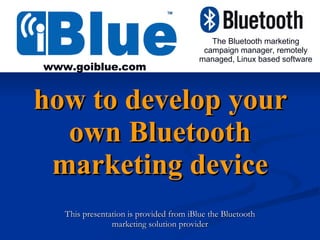 how to develop your own Bluetooth marketing device This presentation is provided from iBlue the Bluetooth marketing solution provider The Bluetooth marketing campaign manager, remotely managed, Linux based software www.goiblue.com 