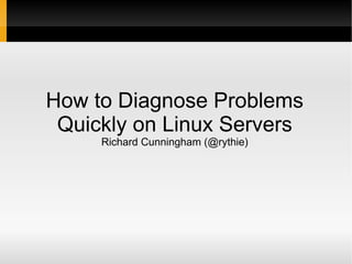 How to Diagnose Problems Quickly on Linux Servers Richard Cunningham (@rythie) 