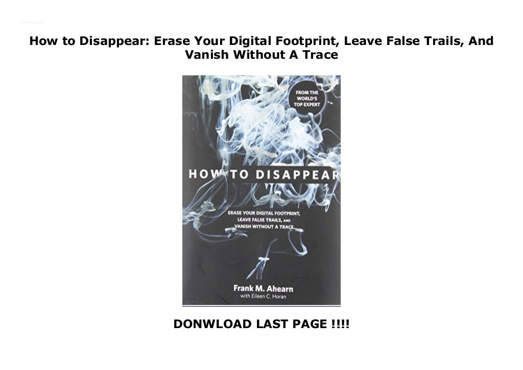 How to Disappear Erase Your Digital Footprint, Leave False Trails, And Vanish Without A Trace How to Disappear Erase Your Digital Footprint, Leave False Trails, And Vanish Without A Trace