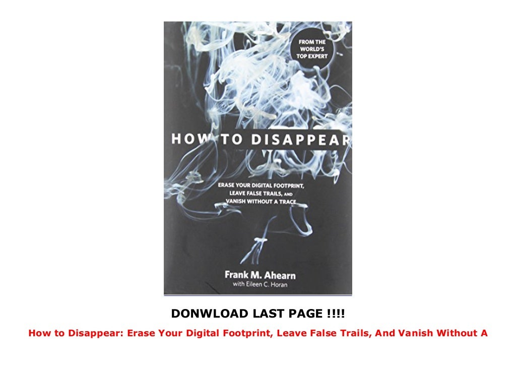 How to Disappear Erase Your Digital Footprint, Leave False Trails, And Vanish Without A Trace How to Disappear Erase Your Digital Footprint, Leave False Trails, And Vanish Without A Trace
