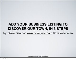 ADD YOUR BUSINESS LISTING TO
DISCOVER OUR TOWN, IN 3 STEPS
by: Blake Denman www.ricketyroo.com @blakedenman
web: www.ricketyroo.com | twitter: @blakedenman
Monday, May 20, 13
 
