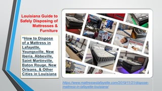 Louisiana Guide to
Safely Disposing of
Mattresses &
Furniture
https://www.mattresseslafayette.com/2019/11/21/dispose-
mattress-in-lafayette-louisiana/
 