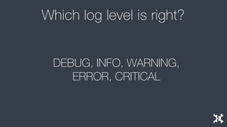 Which log level is right?
Log level should *not* be fixed at
compile or build time!
 