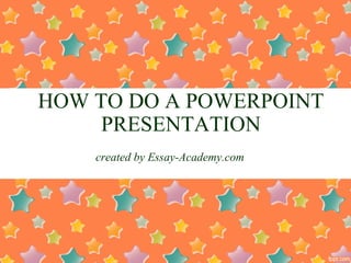 HOW TO DO A POWERPOINT
PRESENTATION
created by Essay-Academy.com
 