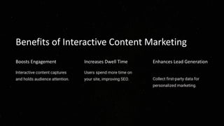 Benefits of Interactive Content Marketing
Boosts Engagement
Interactive content captures
and holds audience attention.
Increases Dwell Time
Users spend more time on
your site, improving SEO.
Enhances Lead Generation
Collect first-party data for
personalized marketing.
 