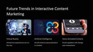 Future Trends in Interactive Content
Marketing
Virtual Reality
Immersive experiences are on
the rise.
Artificial Intelligence
AI will enhance personalization
in content.
Voice-Activated Content
Smart speakers will change
user interactions.
 