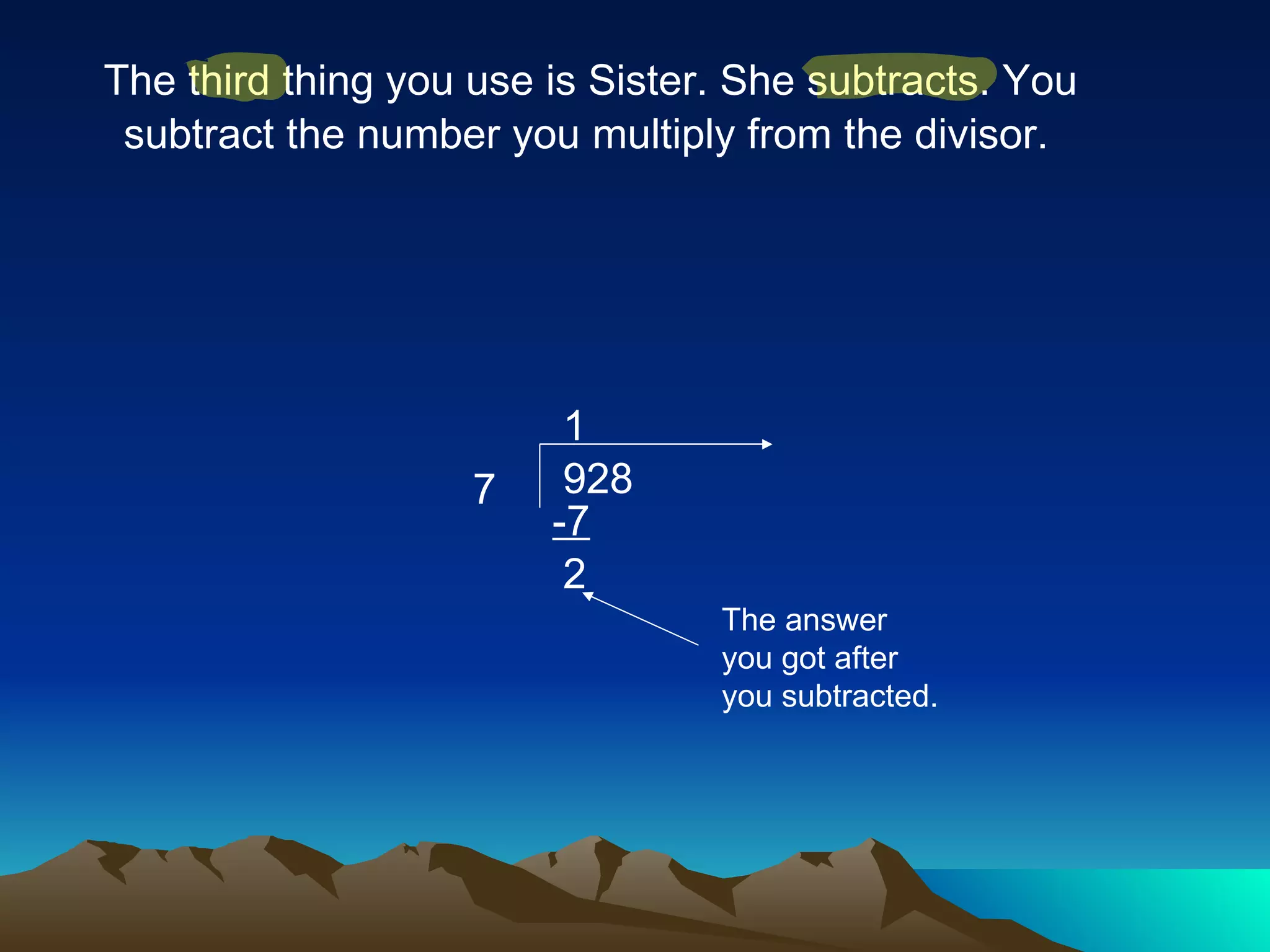 The third thing you use is Sister. She subtracts. You subtract the number you multiply from the divisor.   7 928 1 -7 22 2 The answer you got after you subtracted. 